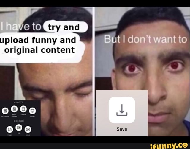 try and
upload funny and
original content