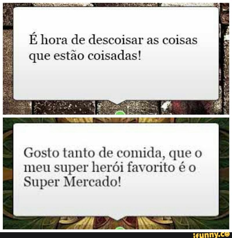E hora de descoisar as coisas
que estão coisadas!
Gosto tanto de comida, que o
meu super herói favorito é o
Super Mercado!