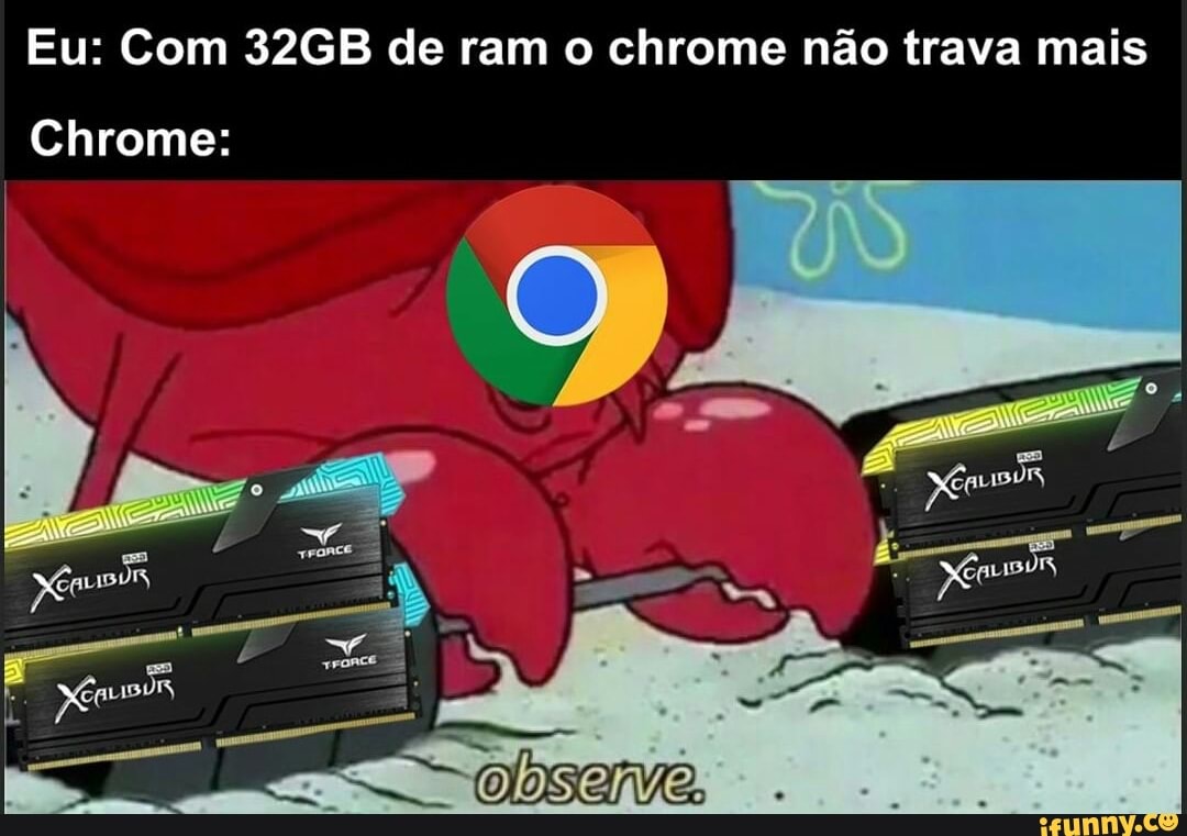 Eu: Com 32GB de ram o chrome não trava mais