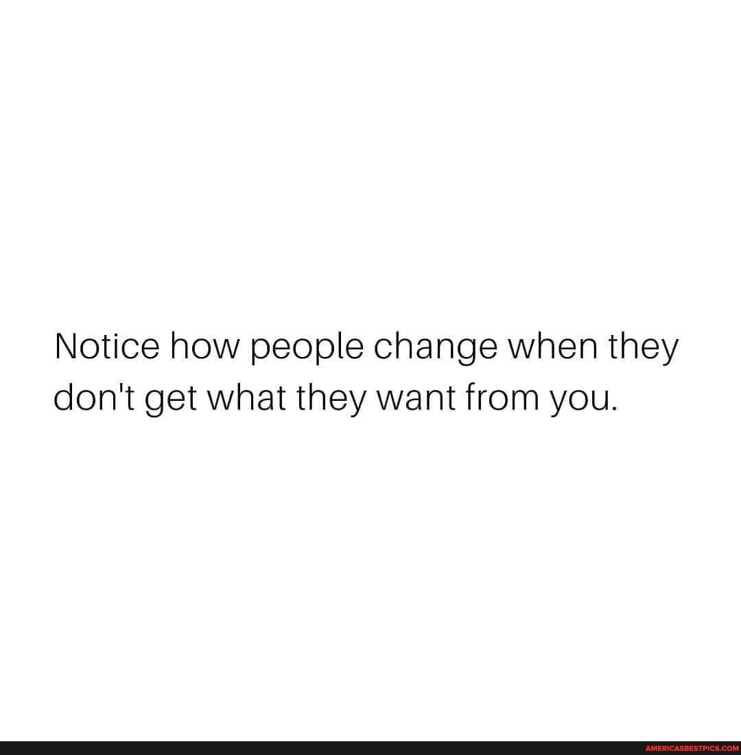 Notice how people change when they don't get what they want from you.