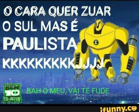 O CARA QUER ZUAR
O SUL MAS É 4 fi
PAULIST, É
o
Pr