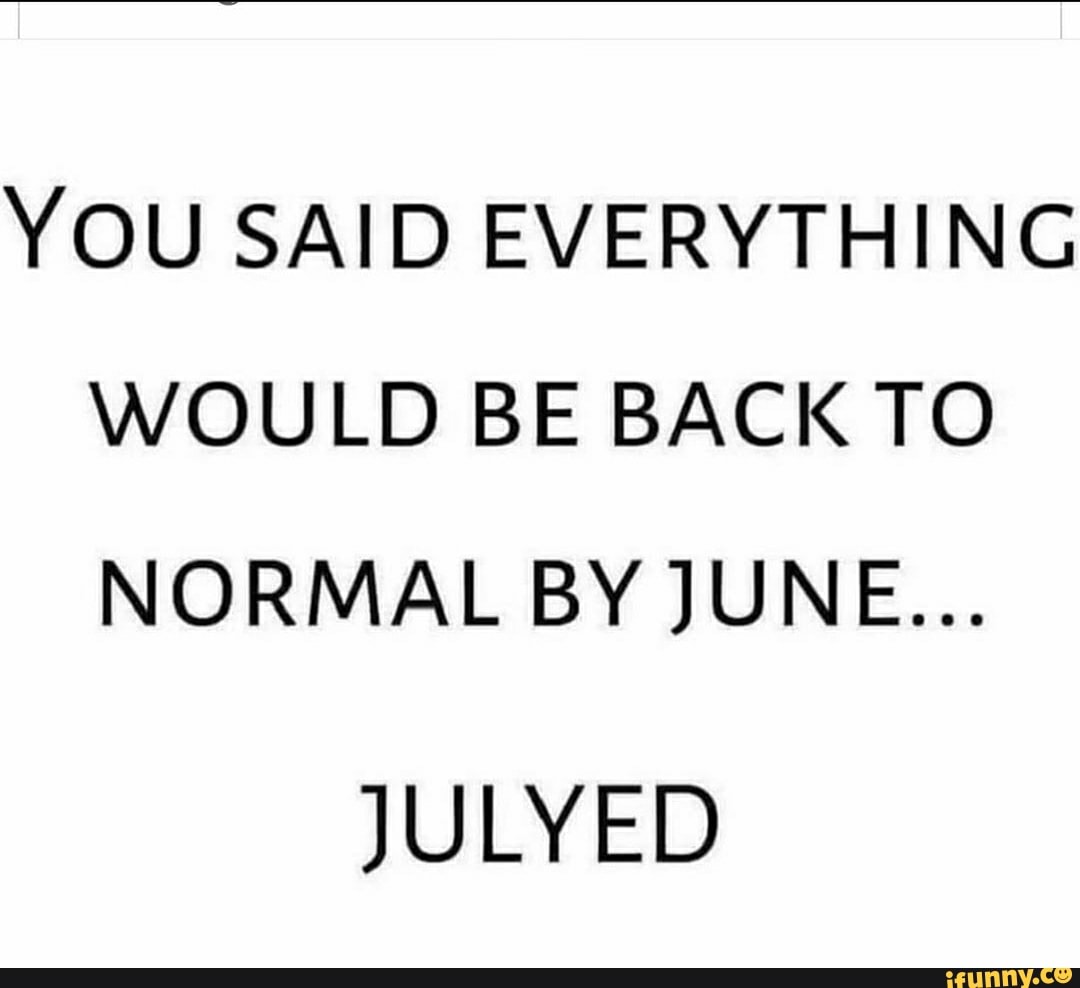 YOU SAID EVERYTHING
WOULD BE BACK TO
NORMAL BY JUNE...
JULYED