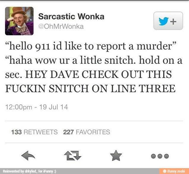 es) Sarcastic Wonka
y ii
"hello 911 id like to report a murder"
"haha wow ur
a little snitch. hold on a
sec. HEY DAVE CHECK OUT THIS
FUCKIN SNITCH ON LINE THREE
19 Jul 14
133 RETWEETS 227 FAVORITES
