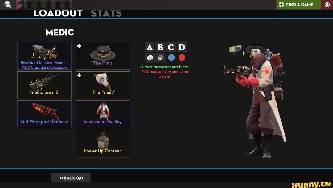 LOADOUT STATS
MEDIC
+ ABCD
Festivized Masked Mender "The Pimp"
Mk.Il Crusader's Crossbow Current on-wearer attributes:
FIND GAME
-75% max primary ammo on
dp wearer
"medic team 2" "The Priest"
Gift Wrapped Ubersaw Scourge of the Sky
Power Up Canteen
BACK (Q)