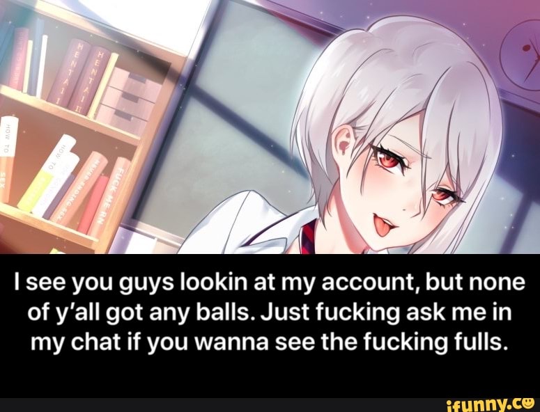 I see you guys lookin at my account, but none
of y'all got any balls. Just fucking ask me in
my chat if you wanna see the fucking fulls. - I see you guys lookin at my account, but none of y’all got any balls. Just fucking ask me in my chat if you wanna see the fucking fulls.