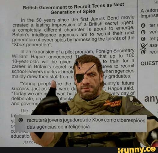 Ht
British Government to Recruit Teens as Next
Generation of Spies
In the 50 years since the first James Bond move
created
a lasting impression of a British secret agent.
a completely different character is
about to emerge.
Britain's intelligence agencies are to recruit their nex!
generation of cyber spies by harnessing the talents of the
A autor
impress
"Xbox generation". 4 ass
In an expansion of a pilot program, Foreign Secretary
William Hague announced Ta
that up to 100
to train for a
ove to recruit
I quest
Bvhen agencies
mainly drew their staff from al
Pty
graduates
untry's future
18-year-oids will be given
career in Britain's secret sé
success, just as
"Today we are ng
deliberate, org
A
and govern q
rim