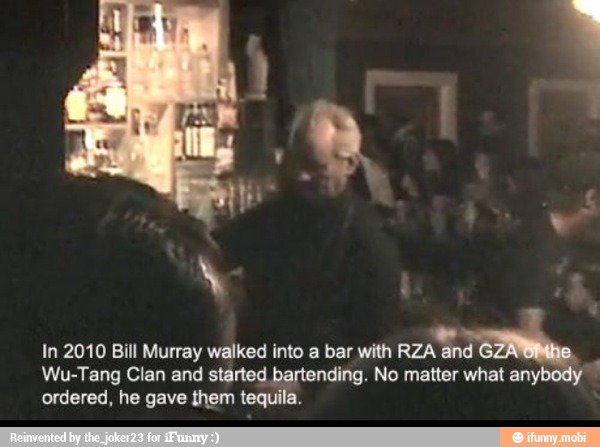 In 2010 Bill Murray walked into a bar with RZA and
Wu-Tang Clan and started bartending. No matter what any!
5
ordered, he gave them tequila.