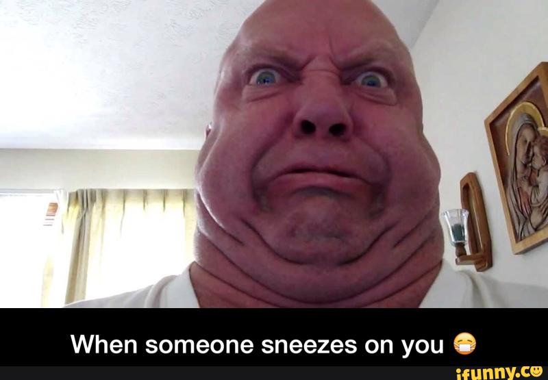 When someone sneezes on you O - When someone sneezes on you 😷 