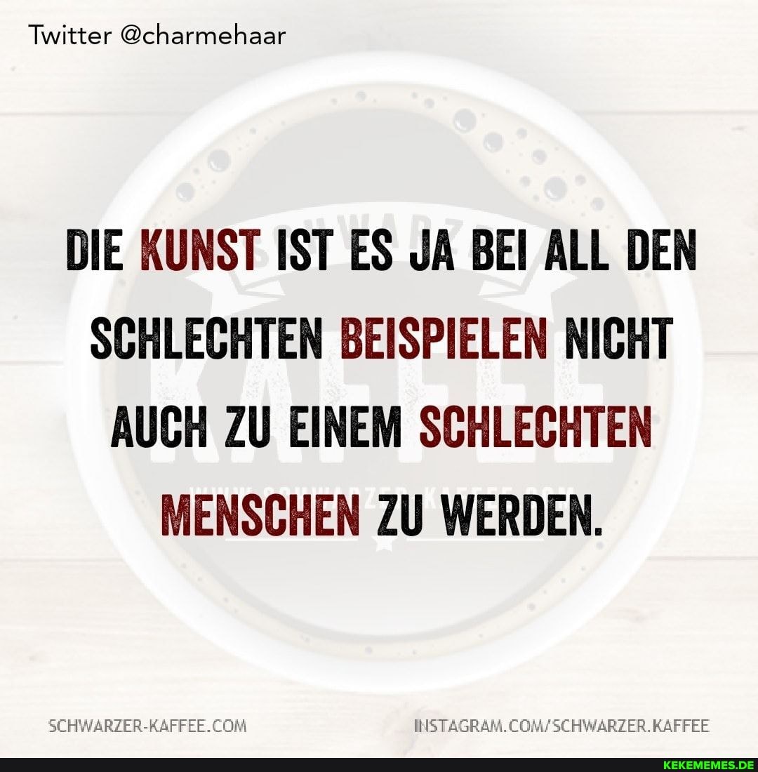 Twitter @charmehaar
DIE KUNST IST ES JA BEI ALL DEN SCHLECHTEN BEISPIELEN NICHT AUCH ZU EINEM SCHLECHTEN MENSCHEN ZU WERDEN.
SEHWARZER-RAFFEE. COM KAFFEE