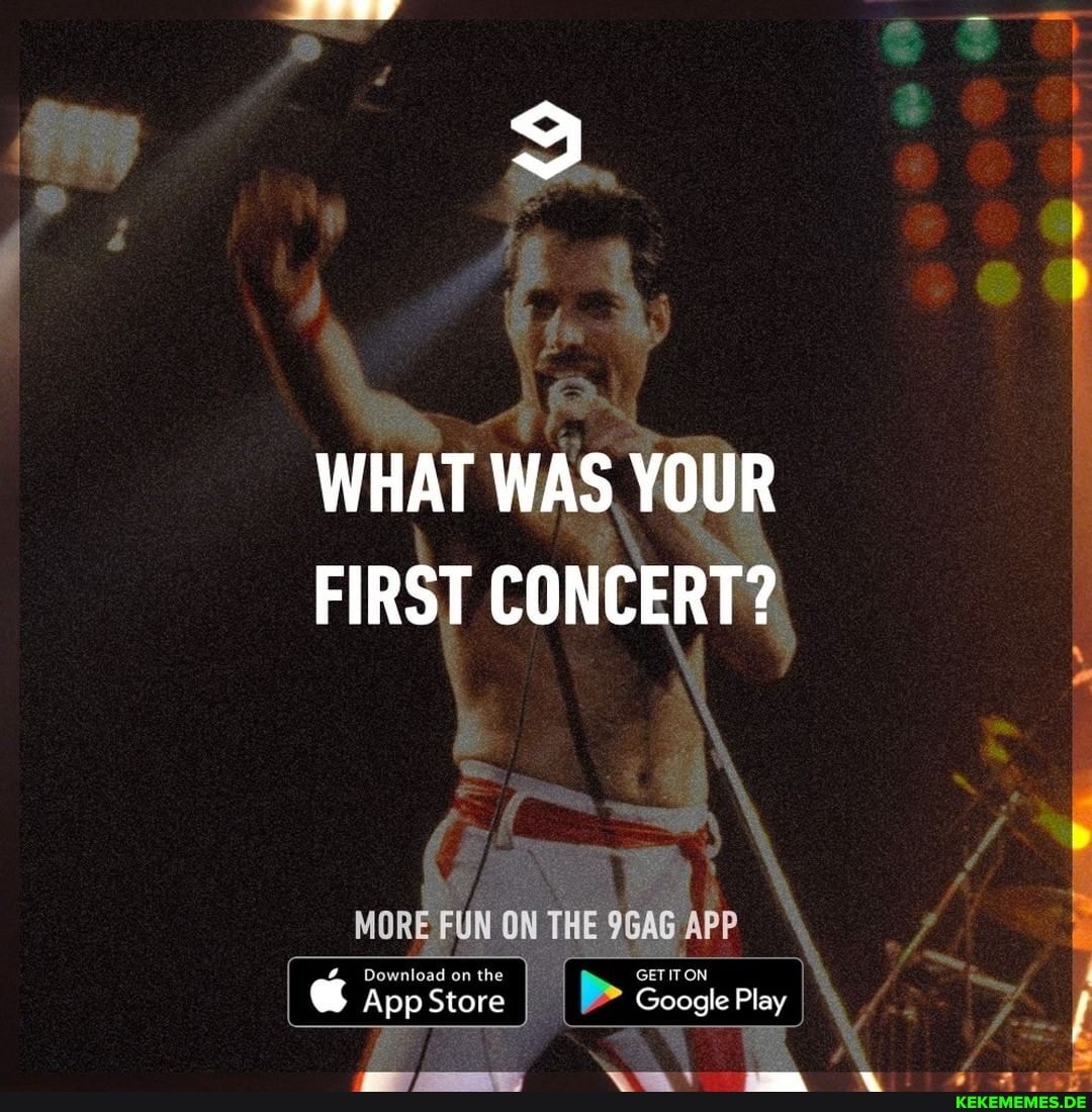 WHAT WAS YOUR FIRST CONCERT?
_NORG FUN ON THE 9GAG APP
App Store I Google Play I