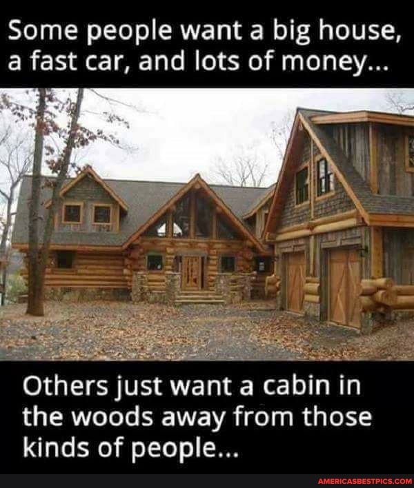 Some people want a big house, a fast car, and lots of money...
Others just want a cabin in the woods away from those kinds of people...