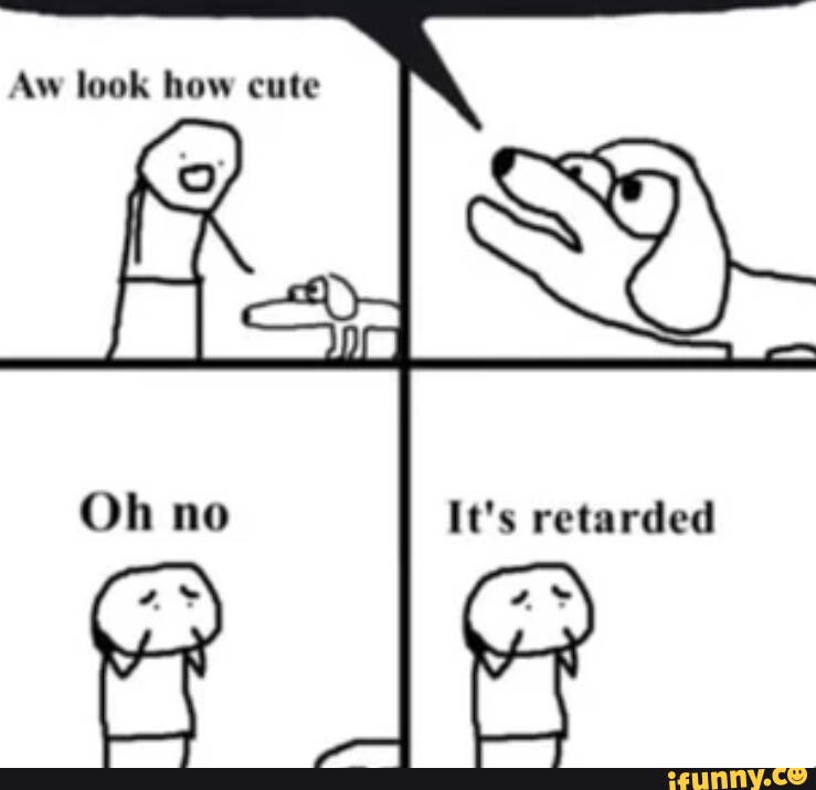 Aw look how cute ne retarded - iFunny