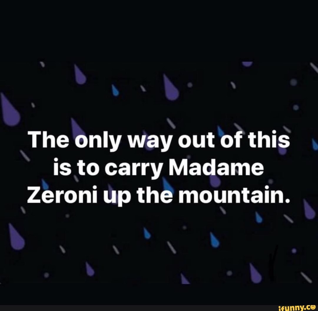 The only way out of this is to carry Madame Zeroni up the mountain. iFunny