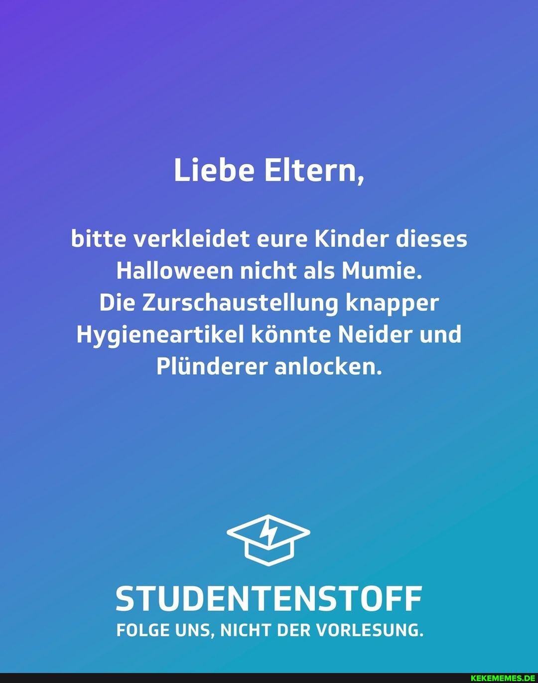 Liebe Eltern,
bitte verkleidet eure Kinder dieses
Halloween nicht als Mumie.
Die Zurschaustellung knapper
Hygieneartikel könnte Neider und
Plünderer anlocken.
STUD
NT
ENSTOFF
FOLGE UNS, NICHT DER VORLESUNG.