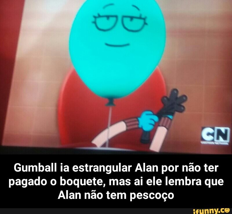 Gumball ia estrangular Alan por não ter
pagado o boquete, mas ai ele lembra que
Alan não tem pescoço - Gumball ia estrangular Alan por não ter pagado o boquete, mas ai ele lembra que Alan não tem pescoço