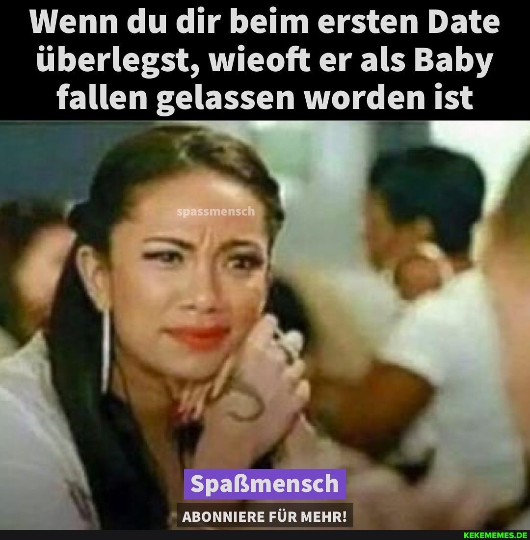 Wenn du dir beim ersten Date überlegst, wieoft er als Baby fallen gelassen worden ist
ISpaßmensch
ABONNIERE EÜlR MEHR!