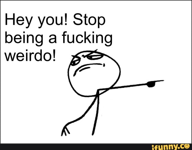 Hey you! Stop
being a fucking
weirdo!
