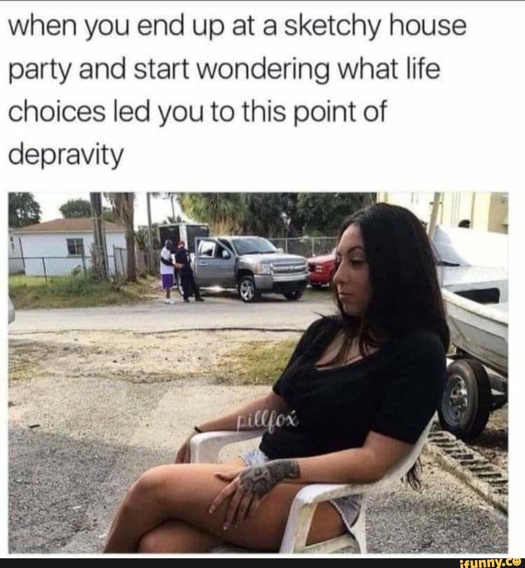 when you end up at a sketchy house
party and start wondering what life
choices led you to this point of
depravity