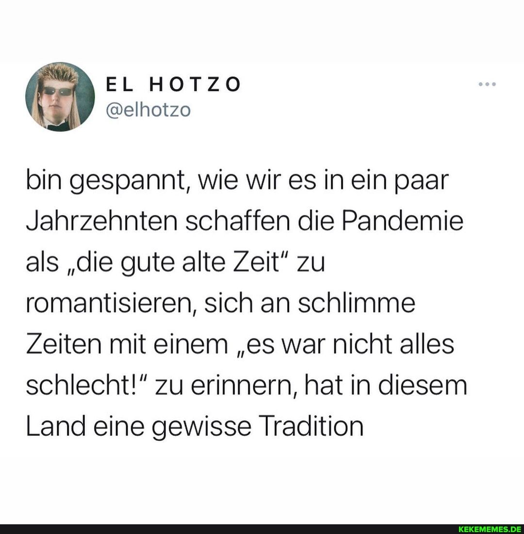 bin gespannt, wie wir es in ein paar
Jahrzehnten schaffen die Pandemie als "die gute alte Zeit" zu romantisieren, sich an schlimme
Zeiten mit einem "es war nicht alles schlecht!" zu erinnern, hat in diesem
Land eine gewisse Tradition