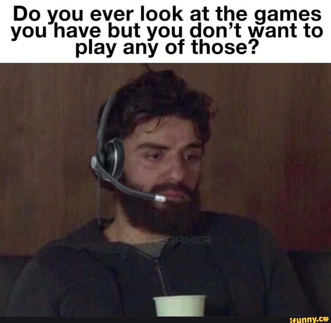 Do you ever look at the games you have but you don't want to play any of those?