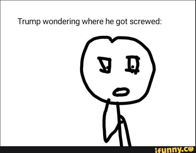 Trump wondering where he got screwed: