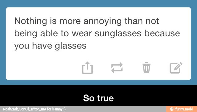 Nothing is more annoying than not
being able to wear sunglasses because
you have glasses
So true - So true