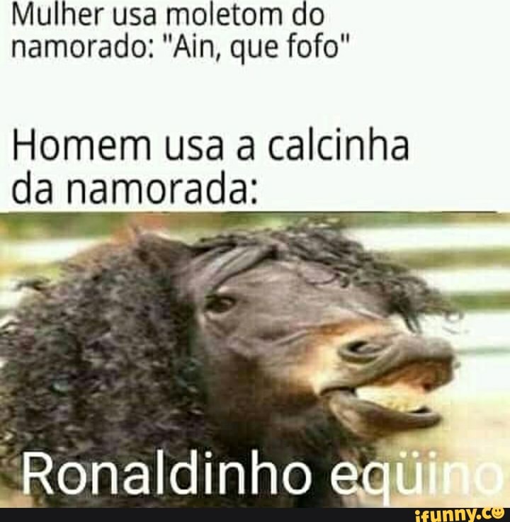 Mulher usa moletom do namorado: "Ain, que fofo"
Homem usa a calcinha da namorada:
"Ronaldinho