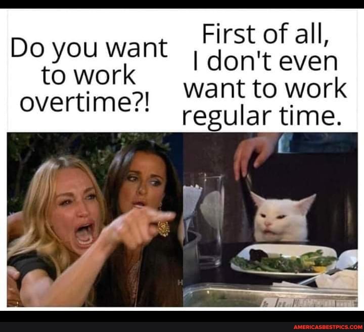 First of all,
I don't even want to work regular time.
Do you want to work overtime?!