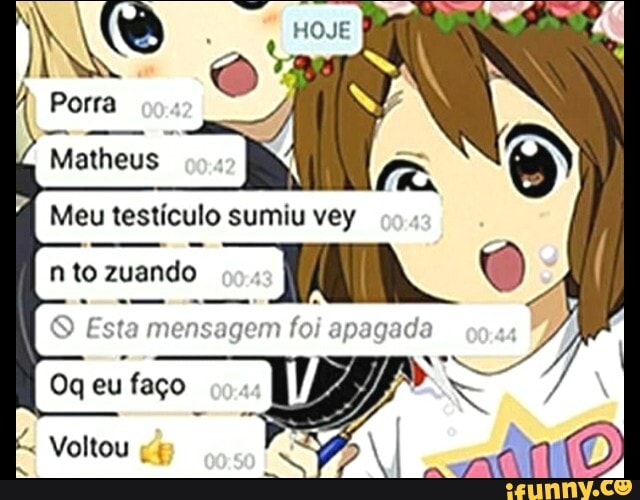 Porra
Matheus
Meu testículo sumiu vey
nto zuando
sta mensagem foi apagada
Oq eu faço