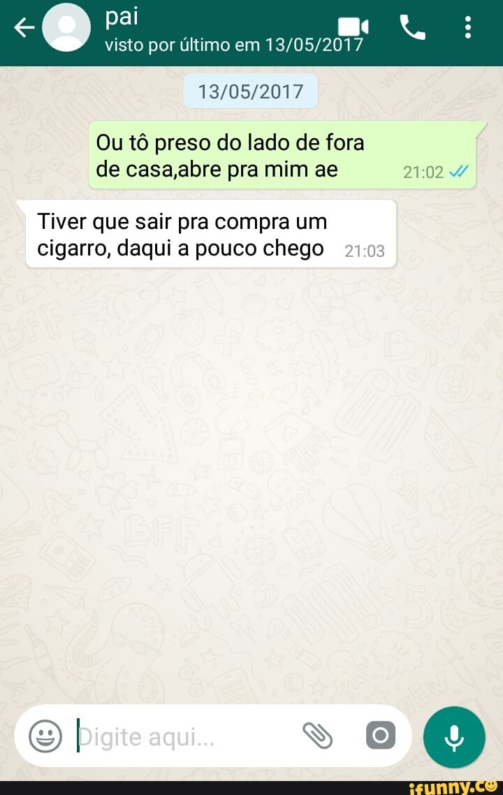 visto por último em 13/05/2017
13/05/2017
Ou tô preso do lado de fora
de casa,abre pra mim ae 21:02 W
Tiver que sair pra compra um
cigarro, daqui a pouco chego 21:03