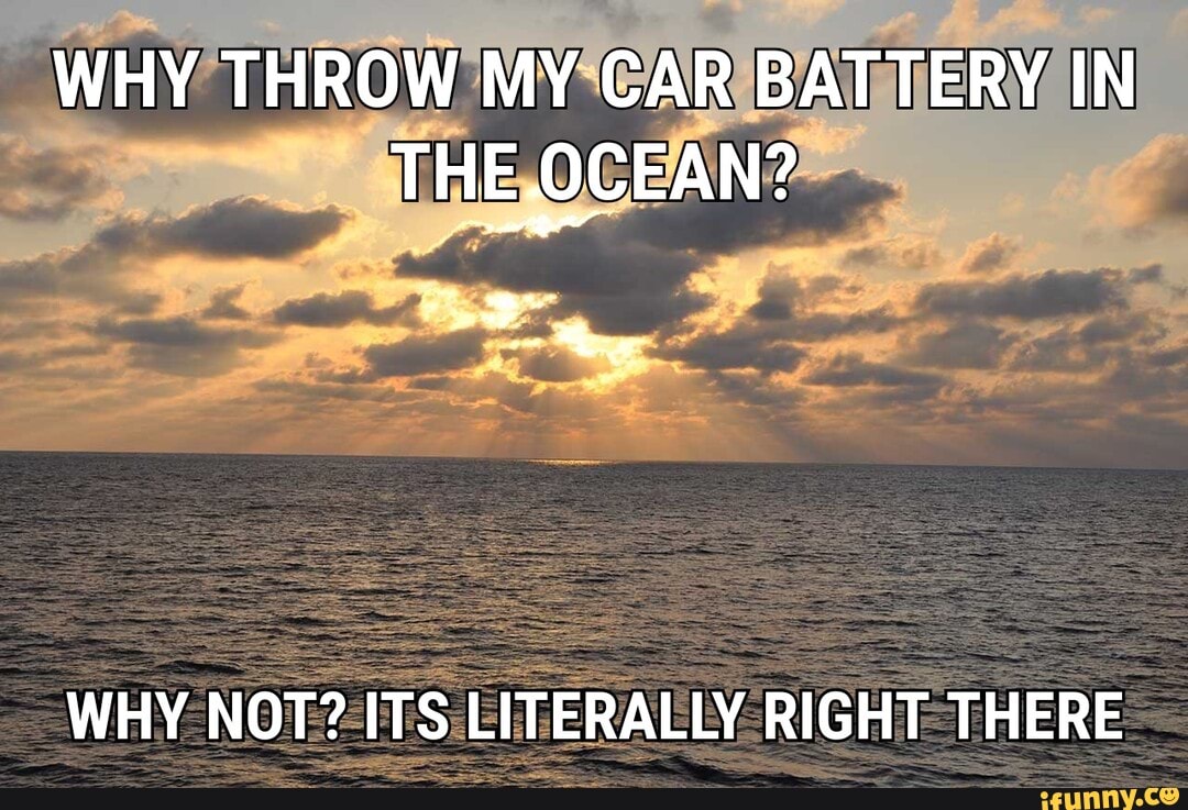 WHY THROW ROW MY CAR BATTERY IN THE .OCEAN? WHY NOT? ITS LITERALLY RIGHT THERE iFunny