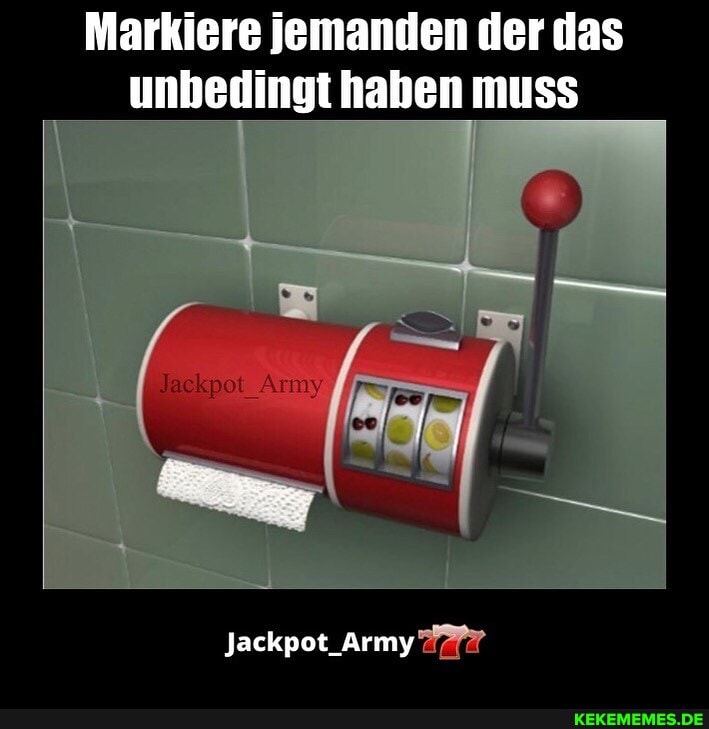 Markiere jemanden der das unbedingt nahen muss
Jackpot_Army