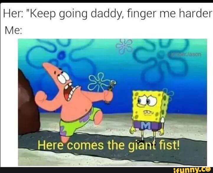 pr Her: "Keep going daddy, finger me harder
o
Heré'comes the giant fist!
