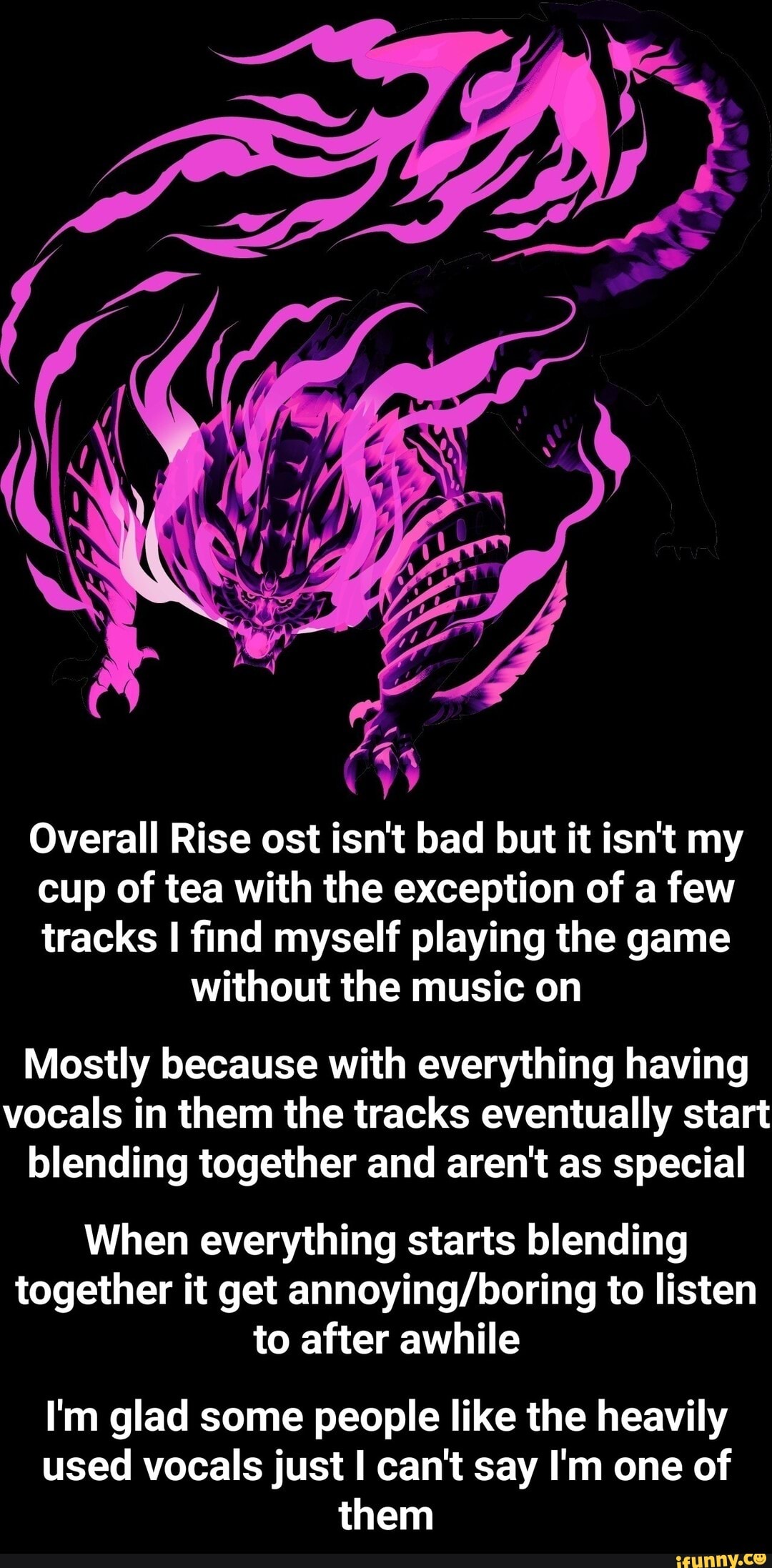 Overall Rise ost isn't bad but it isn't my
cup of tea with the exception of a few
tracks II find myself playing the game without the music on
Mostly because with everything having vocals in them the tracks eventually start blending together and aren't as special
When everything starts blending together it get to listen to after awhile
I'm glad some people like the heavily used vocals just can't say I'm one of them - I'm glad some people like the heavily used vocals just I can't say I'm one of them