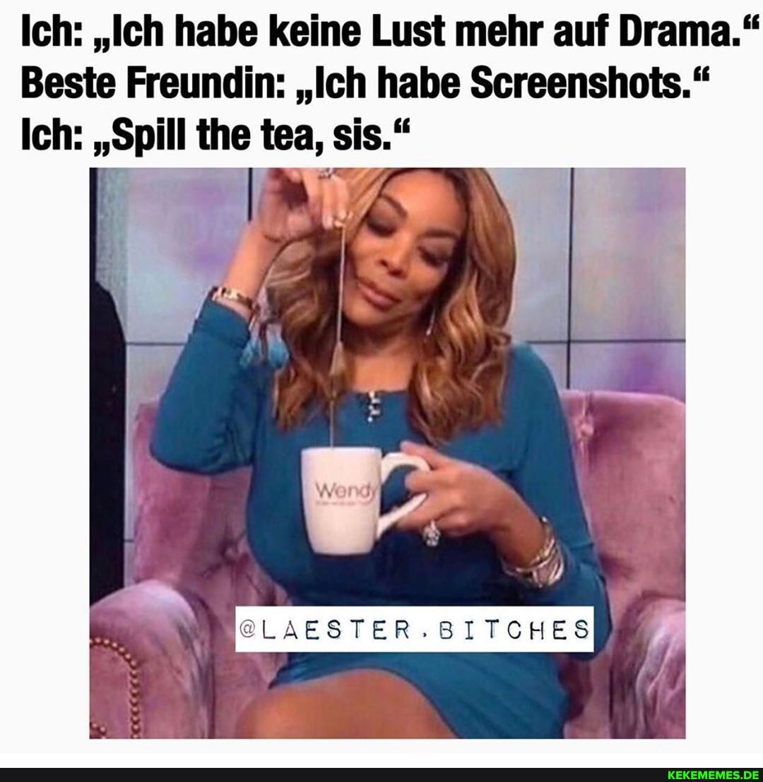 Ich: "Ich habe keine Lust mehr auf Drama."
Beste Freundin: "Ich habe Screenshots."
Ich: the tea, sis."
:LAESTER.BITCHES