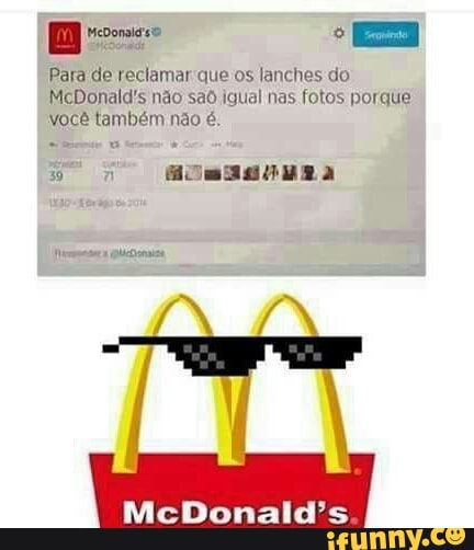 Para de reclamar que os lanches do
McDonald's nao sa6 igual nas fotos porque'
voce também nao é.
McDonald's