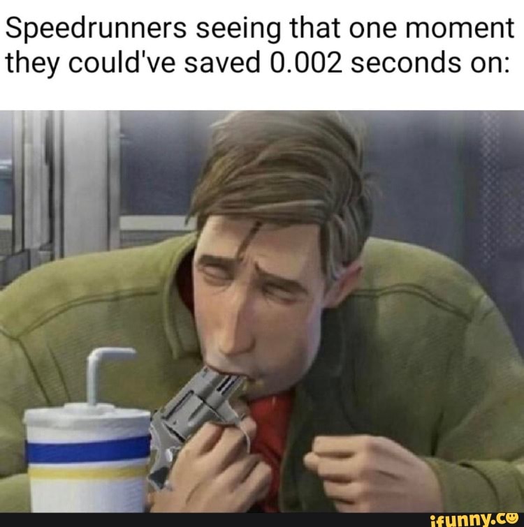 Speedrunners seeing that one moment
they could've saved 0.002 seconds on: