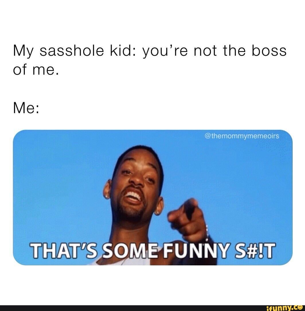 My sasshole kid: you're not the boss of me.
Me:
THAT'S SOME FUNNY