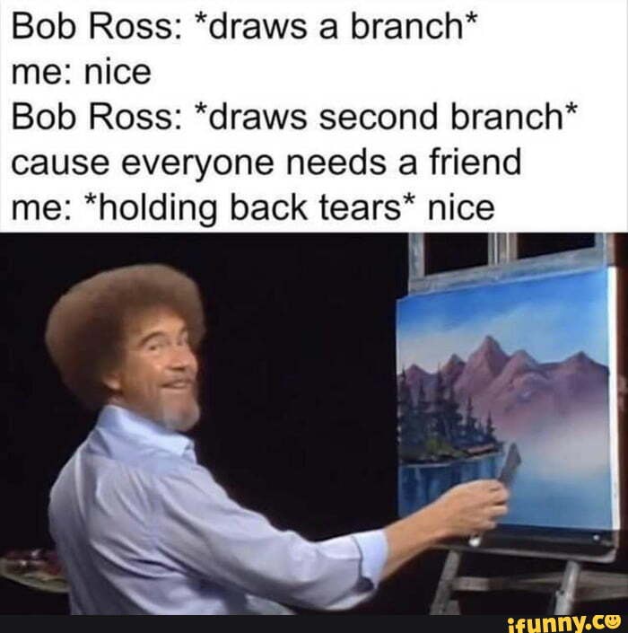 Bob Ross: *draws a branch* me: nice Bob Ross: *draws second branch ...