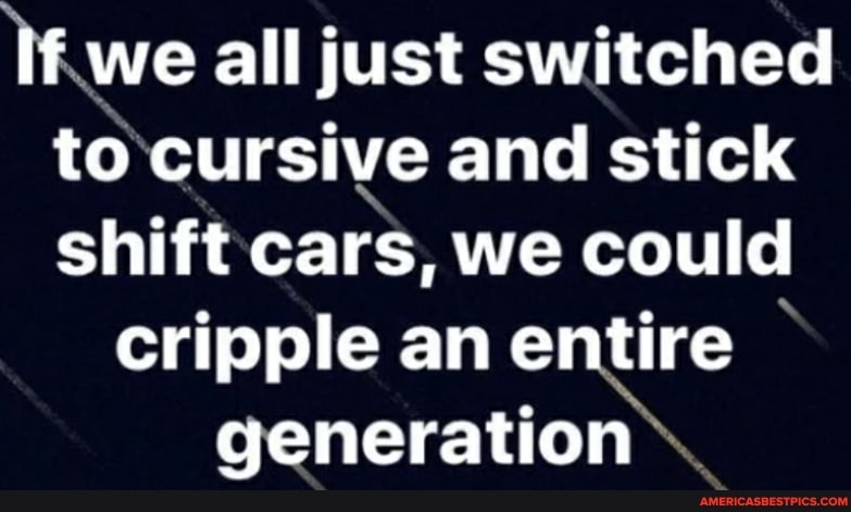 If we all just switched to cursive and stick shift cars, we could
cripple an entire generation