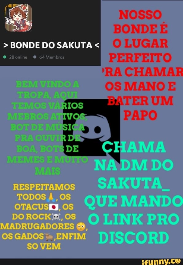 NOSSO
BONDE
LUGAR
PERFEITO
'RA CHAMAR
OS MANO
> BONDE DO SAKUTA <
o o sm
RESPEITAMOS TODOS ,OS OS DO ROCK, OS MADRUGADORES OS GADOS" ENFIM VEM