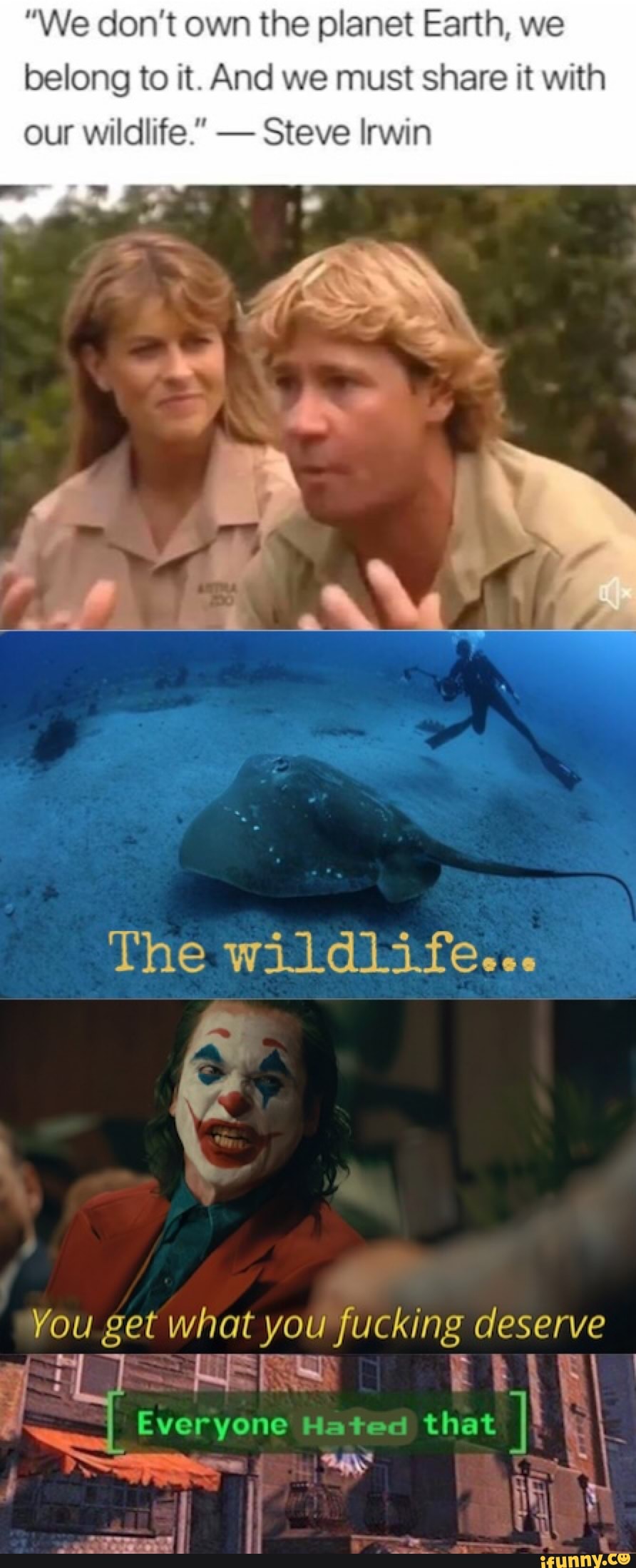 "We don't own the planet Earth, we belong to it. And we must share it with
our wildlife." - Steve Irwin
ASS
The wi
You get what you fucking deserve
KE FSS I I Everyone Hated that I
if