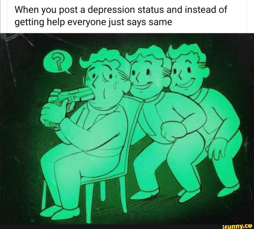When You Post A Depression Status And Instead Of Getting Help Everyone Just Says Same Ifunny