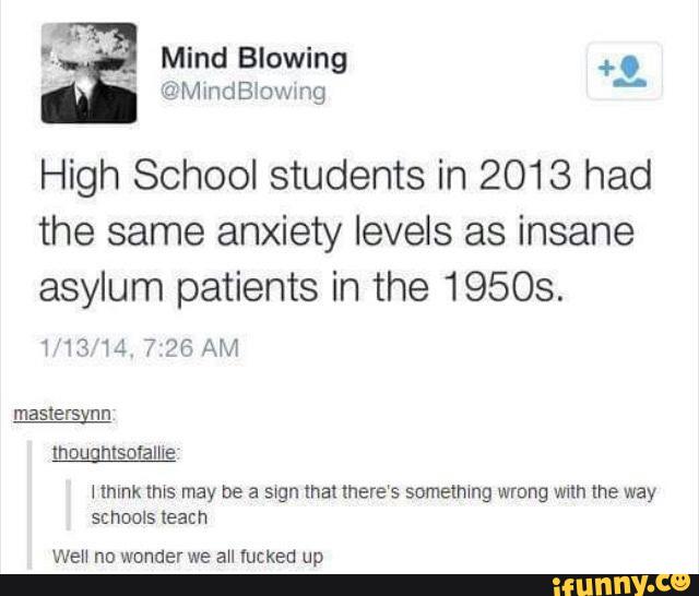 High School students in 2013 had
the same anxiety levels as insane
asylum patients in the 19508.
11314 726AM
Hmnk this may De a s‘gn that there‘s somelmng wrong w1ln the way
schools leach