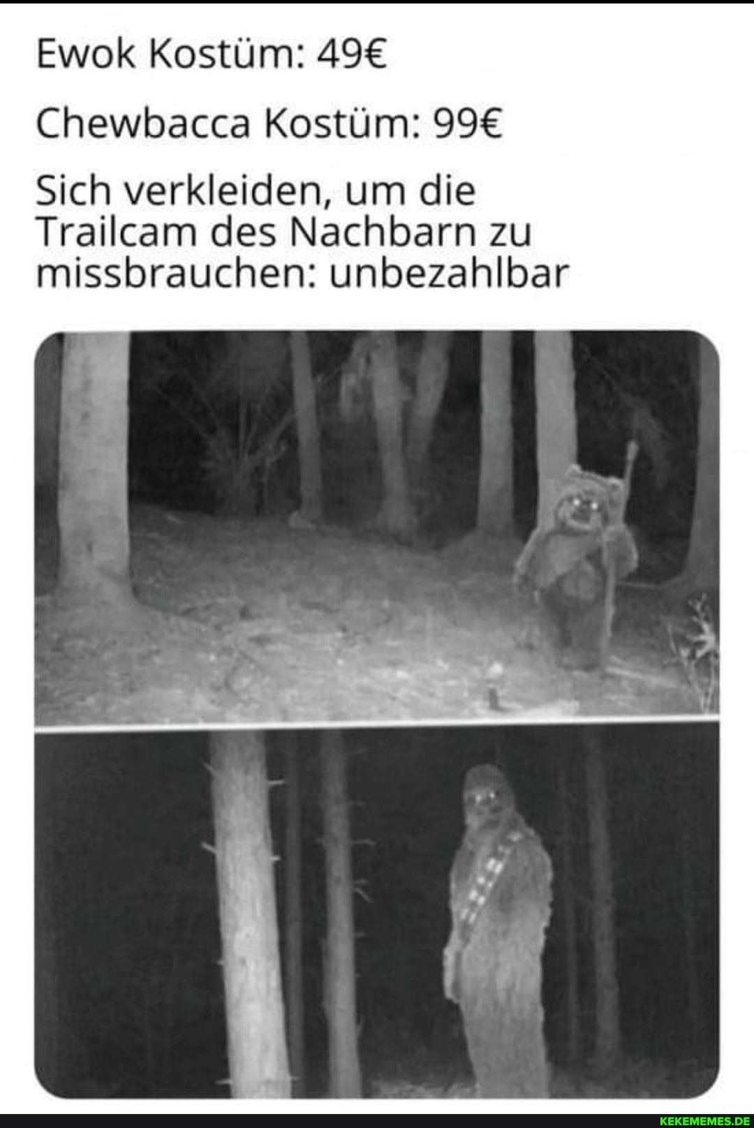 Ewok Kostüm:
Chewbacca Kostüm:
Sich verkleiden, um die
Trailcam des Nachbarn zu missbrauchen: unbezahlbar