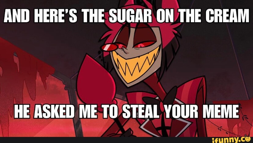 AND HERE'S THE SUGAR ON THE CREAM HE ASKED ME TO STEAL YOUR MEME - iFunny