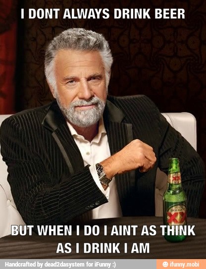 I DONT ALWAYS DRINK BEER
T WHEN I DO I AINT AS THINK
AS I DRINK I AM