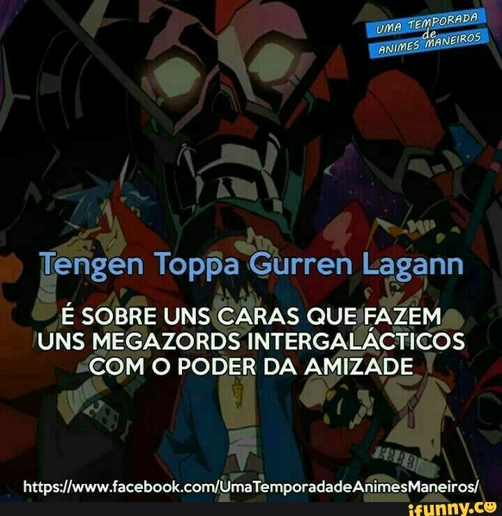 Tengen Toppa Gurren Lagann
É SOBRE UNS CARAS QUE/FAZEM
UNS MEGAZORDS INTERGALACTICOS
COM O PODER DA AMIZADE