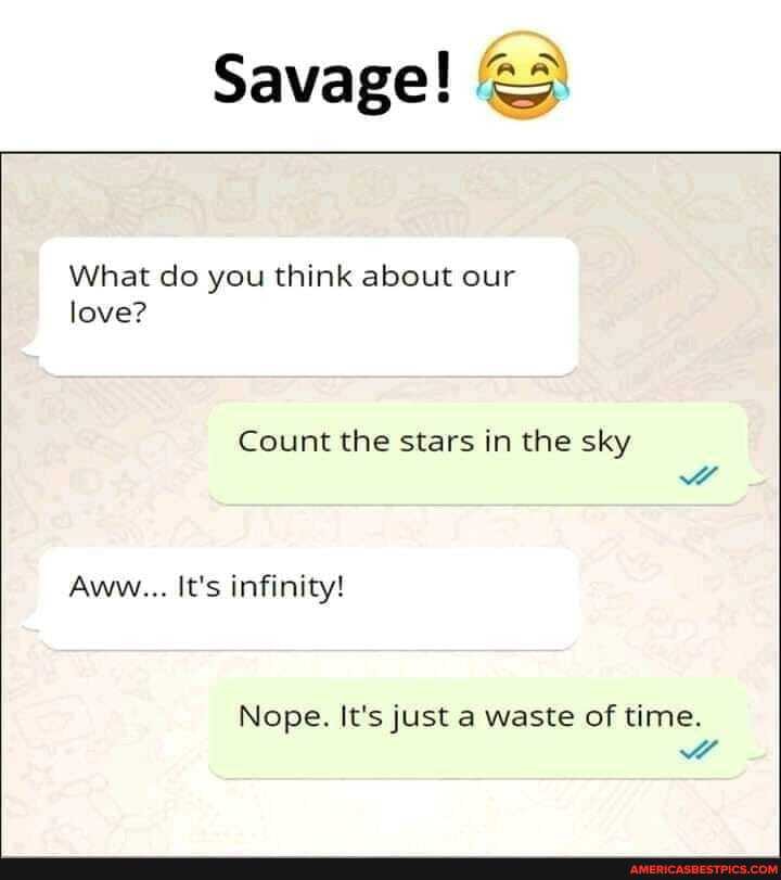 Savage!
What do you think about our love?
Count the stars in the sky ww
Aww... It's infinity!
Nope. It's just a waste of time.