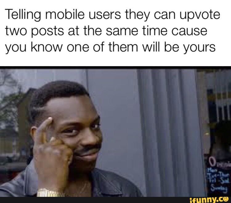 Telling mobile users they can upvote
two posts at the same time cause
you know one of them will be yours